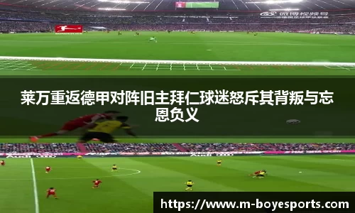 莱万重返德甲对阵旧主拜仁球迷怒斥其背叛与忘恩负义